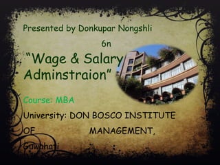 Presented by Donkupar Nongshli
6n
“Wage & Salary
Adminstraion”
Course: MBA
University: DON BOSCO INSTITUTE
OF MANAGEMENT,
Guwahati
 
