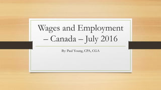 Wages and Employment
– Canada – July 2016
By: Paul Young, CPA, CGA
 