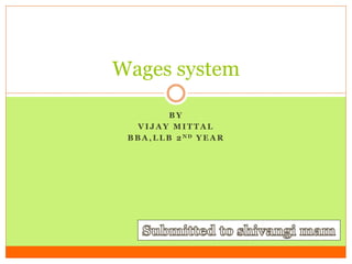 Wages system 
BY 
VI JAY MITTAL 
BBA,LLB 2ND YEAR 
 