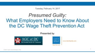 Presumed Guilty:
What Employers Need to Know About
the DC Wage Theft Prevention Act
Presented by
1
© 2017 Lerch, Early & Brewer, Chtd.
Tuesday, February 14, 2017
 