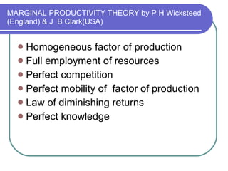 MARGINAL PRODUCTIVITY THEORY by P H Wicksteed (England) & J  B Clark(USA) Homogeneous factor of production Full employment of resources Perfect competition Perfect mobility of  factor of production Law of diminishing returns Perfect knowledge 