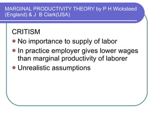 MARGINAL PRODUCTIVITY THEORY by P H Wicksteed (England) & J  B Clark(USA) CRITISM No importance to supply of labor In practice employer gives lower wages than marginal productivity of laborer Unrealistic assumptions 