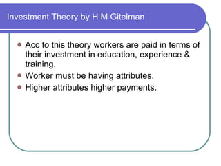 Investment Theory by H M Gitelman Acc to this theory workers are paid in terms of their investment in education, experience & training. Worker must be having attributes. Higher attributes higher payments.  