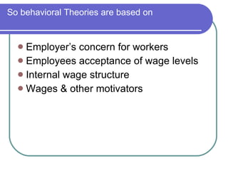 So behavioral Theories are based on Employer’s concern for workers Employees acceptance of wage levels Internal wage structure Wages & other motivators 