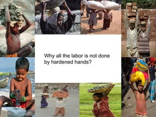 Why all the labor is not done by hardened hands? 