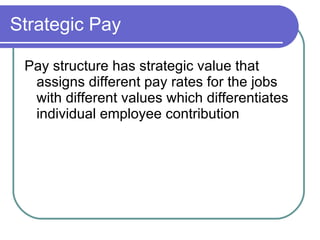 Strategic Pay Pay structure has strategic value that assigns different pay rates for the jobs with different values which differentiates individual employee contribution 