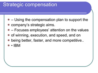 Strategic compensation –  Using the compensation plan to support the company’s strategic aims. –  Focuses employees’ attention on the values of winning, execution, and speed, and on being better, faster, and more competitive.. •  IBM 