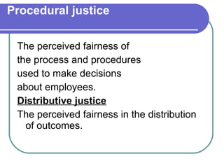 Procedural justice The perceived fairness of the process and procedures used to make decisions about employees. Distributive justice The perceived fairness in the distribution of outcomes. 