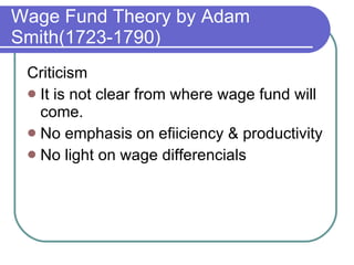 Wage Fund Theory by Adam Smith(1723-1790) Criticism  It is not clear from where wage fund will come. No emphasis on efiiciency & productivity No light on wage differencials 