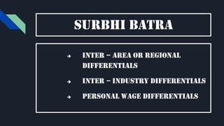 Surbhi batra
 Inter – area or regional
differentials
 Inter – industry differentials
 Personal wage differentials
 