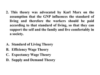2. This theory was advocated by Karl Marx on the assumption that the GNP influences the standard of living and therefore the workers should be paid according to that standard of living, so that they can support the self and the family and live comfortably in a society. Standard of Living TheoryEfficiency Wage TheoryExpectancy Wage TheorySupply and Demand Theory 