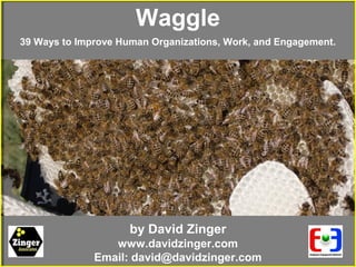 by David Zinger
www.davidzinger.com
Email: david@davidzinger.com
Waggle
39 Ways to Improve Human Organizations, Work, and Engagement.
 