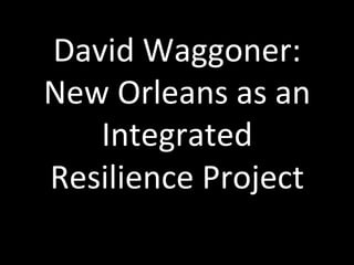 David$Waggoner:$
New$Orleans$as$an$
Integrated$
Resilience$Project$
 