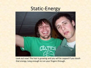 Static-EnergyLook out now! The hair is growing and you will be zapped if you touch that energy. Long enough to run your fingers through.