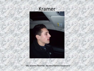 KramerMy all-time favorite. No description necessary