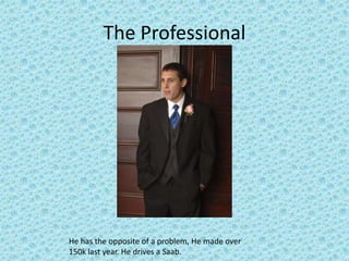 The ProfessionalHe has the opposite of a problem, He made over 150k last year. He drives a Saab.