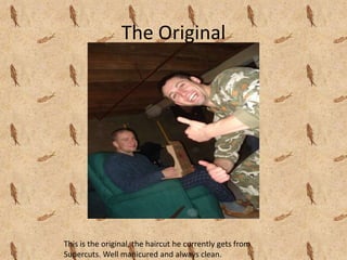 The OriginalThis is the original, the haircut he currently gets from Supercuts. Well manicured and always clean.