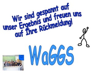 Wir sind gespannt auf unser Ergebnis und freuen uns auf Ihre Rückmeldung! WaGGS