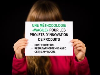© Tous droits réservés – Charlotte Goudreault, Claude Emond et Quali-Scope, 2019
Interdiction de reproduire sans la permission écrite des auteurs
UNE MÉTHODOLOGIE
«WAGILE» POUR LES
PROJETS D’INNOVATION
DE PRODUITS
• CONFIGURATION
• RÉSULTATS OBTENUS AVEC
CETTE APPROCHE
 