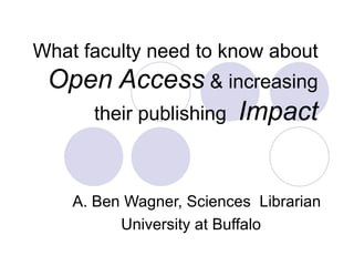 What faculty need to know about  Open Access  & increasing their publishing   Impact A. Ben Wagner, Sciences  Librarian University at Buffalo  