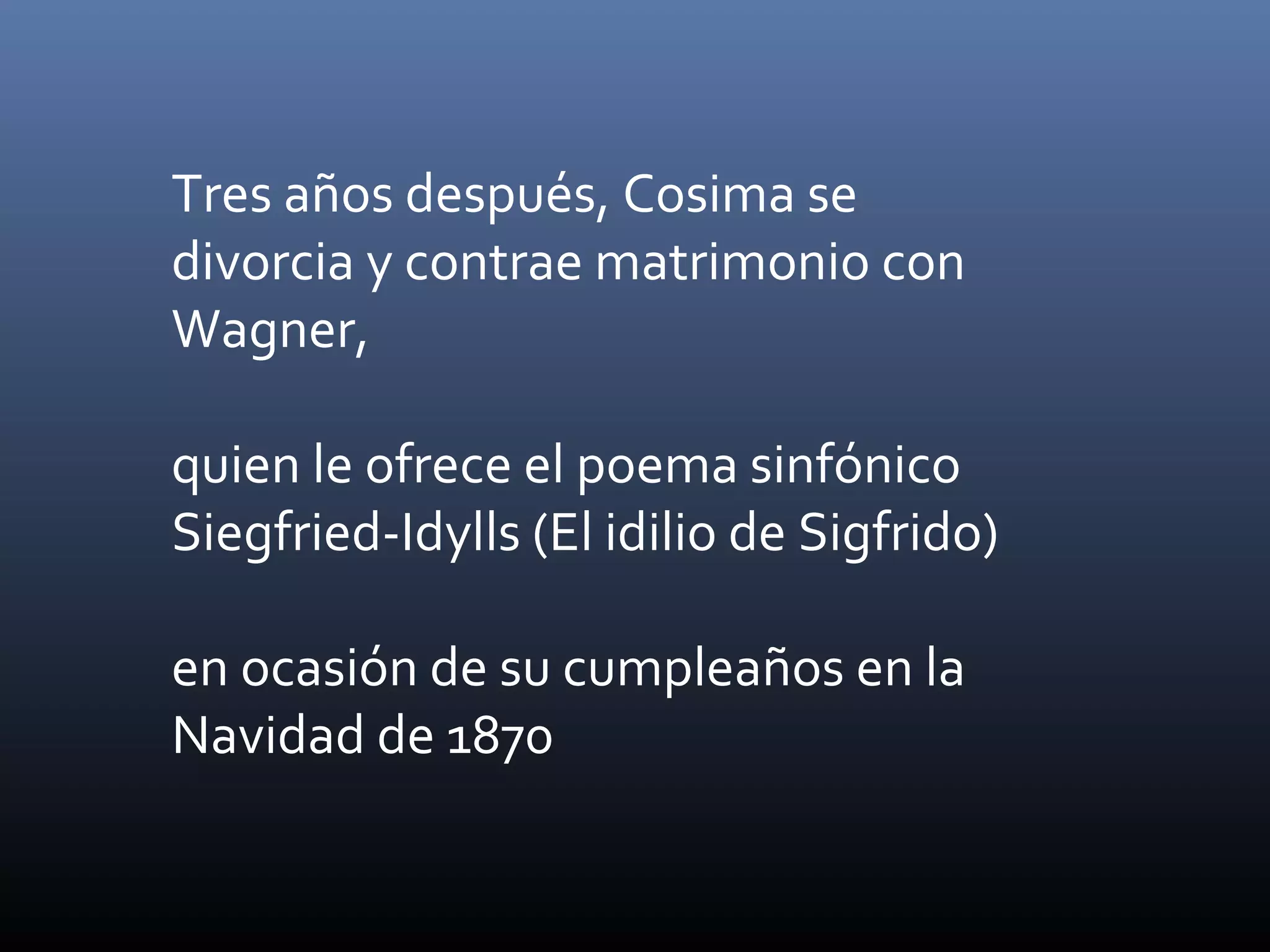 Tres años después, Cosima se
divorcia y contrae matrimonio con
Wagner,
quien le ofrece el poema sinfónico
Siegfried-Idylls (El idilio de Sigfrido)
en ocasión de su cumpleaños en la
Navidad de 1870
 