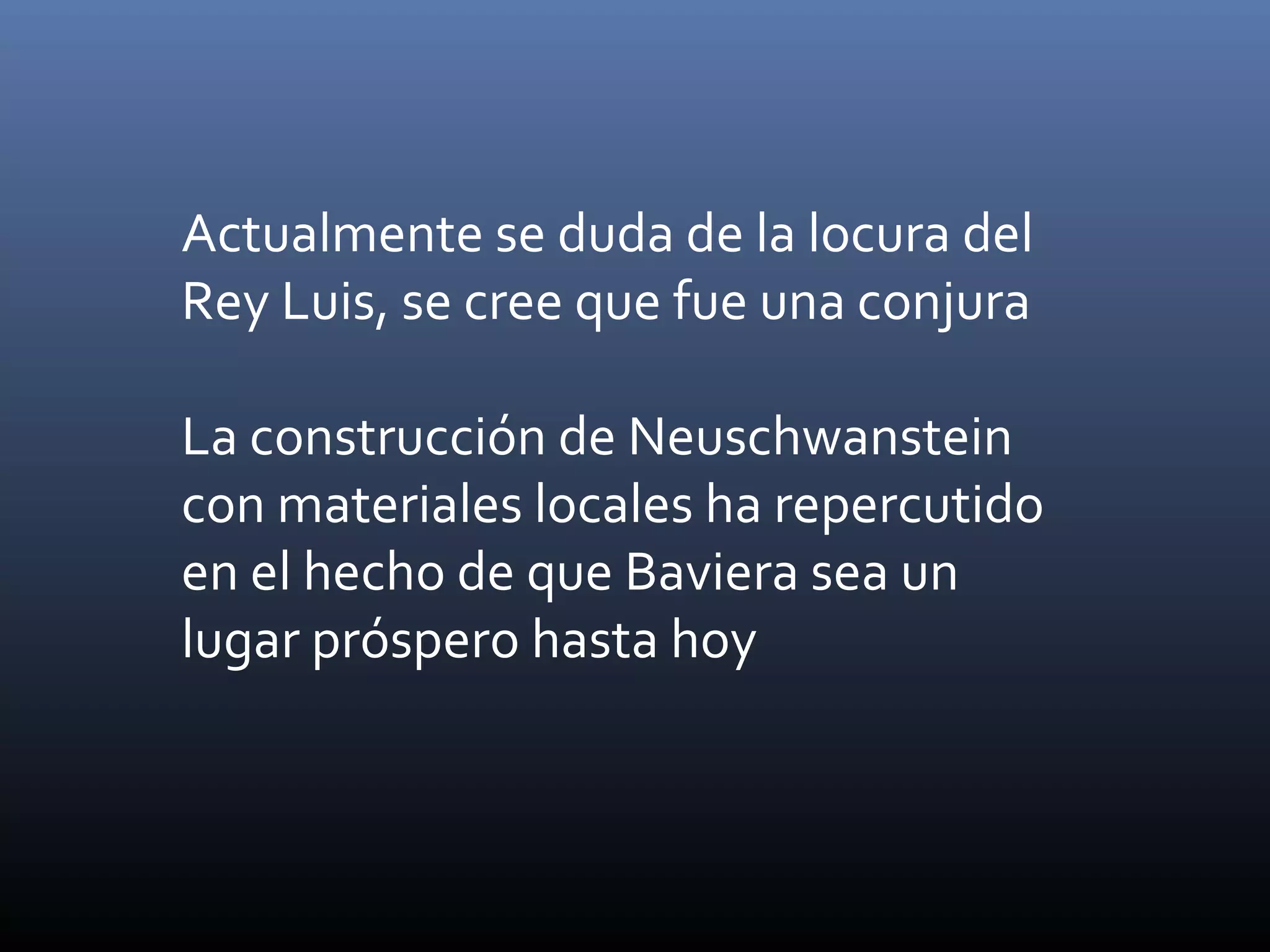 Actualmente se duda de la locura del
Rey Luis, se cree que fue una conjura
La construcción de Neuschwanstein
con materiales locales ha repercutido
en el hecho de que Baviera sea un
lugar próspero hasta hoy
 
