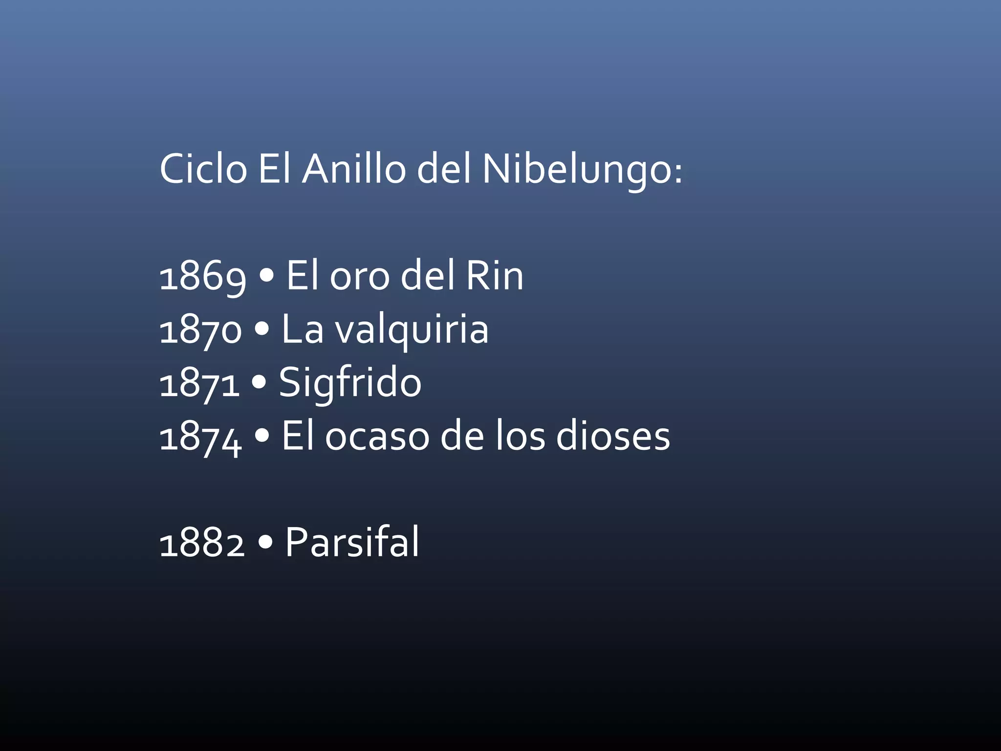 Ciclo El Anillo del Nibelungo:
1869 • El oro del Rin
1870 • La valquiria
1871 • Sigfrido
1874 • El ocaso de los dioses
1882 • Parsifal
 