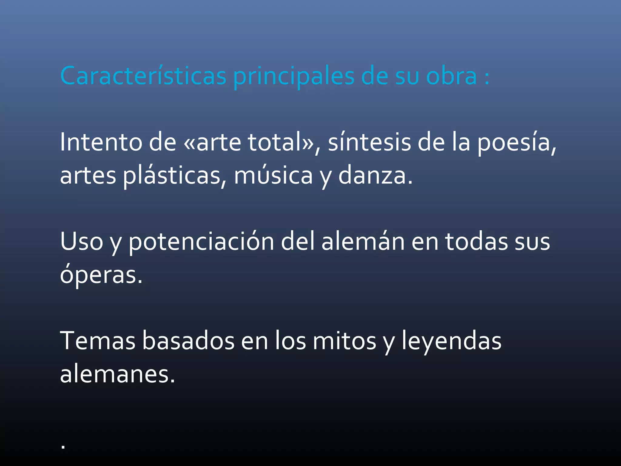 Características principales de su obra :
Intento de «arte total», síntesis de la poesía,
artes plásticas, música y danza.
Uso y potenciación del alemán en todas sus
óperas.
Temas basados en los mitos y leyendas
alemanes.
.
 