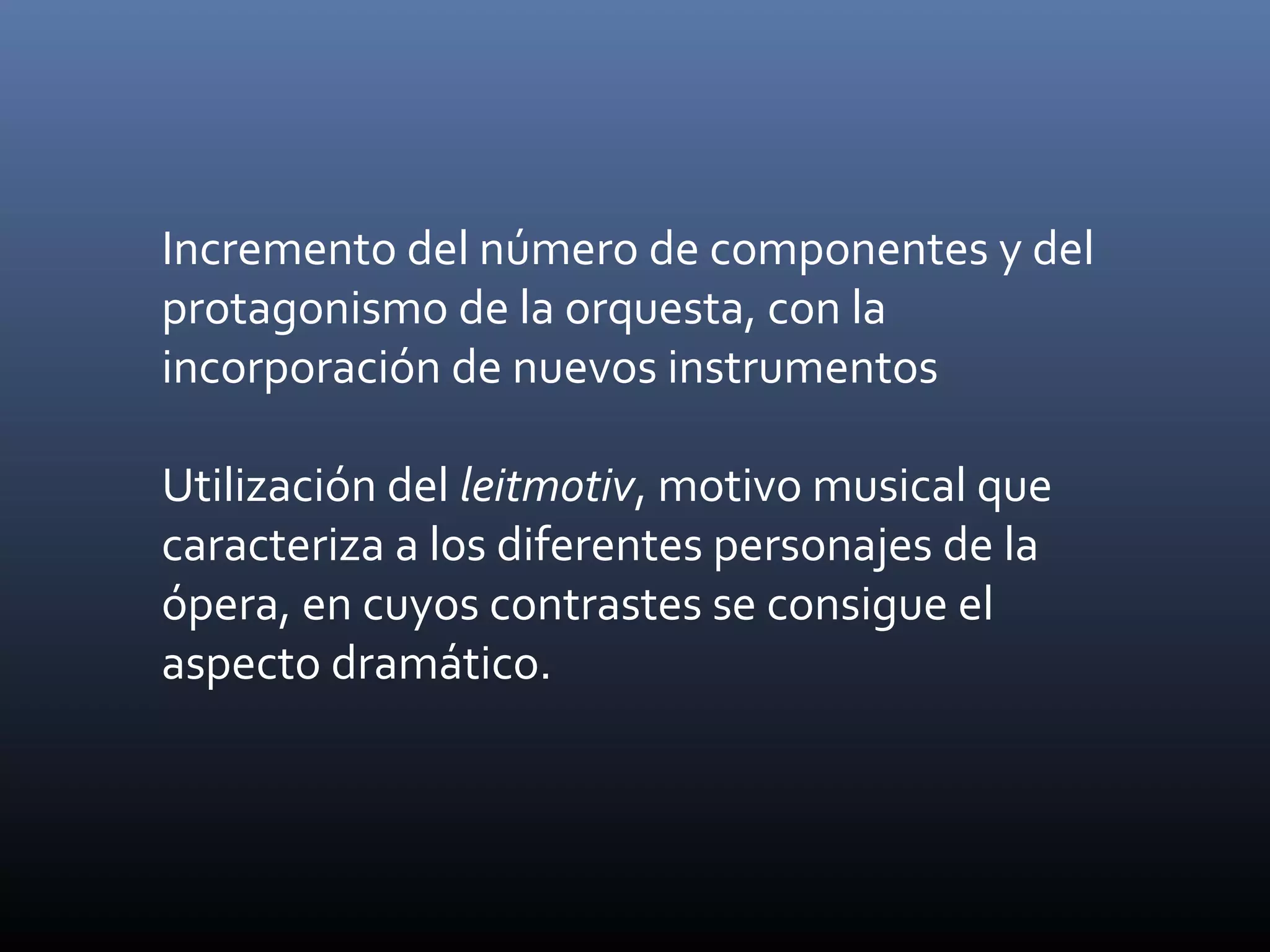 Incremento del número de componentes y del
protagonismo de la orquesta, con la
incorporación de nuevos instrumentos
Utilización del leitmotiv, motivo musical que
caracteriza a los diferentes personajes de la
ópera, en cuyos contrastes se consigue el
aspecto dramático.
 
