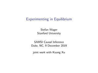 Experimenting in Equilibrium
Stefan Wager
Stanford University
SAMSI Causal Inference
Duke, NC, 9 December 2019
joint work with Kuang Xu
 