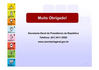 Muito Obrigado!


Secretaria-Geral da Presidência da República
         Telefone: (61) 3411.3555/
        www.secretariageral.gov.br




                                               14
 