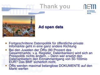 Thank you  Fortgeschrittene Datenpolitik für öffentliche-private Infomärkte geht in eine ganz andere Richtung Bei den Juwelen der Öffis (80 Prozent des Gesamtmarkts; v.a. Register, Datenbanken) wird sich an Preispolitik nichts ändern. – Denn wer ersetzt den Datenanbietern den Einnahmentgang von 50-100mio EUR? Das BMF sicherlich nicht.  Öffis werden maximal belanglose DOKUMENTE auf den Markt werfen Ad open data  