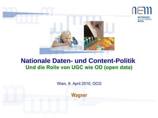 Nationale Daten- und Content-Politik  Und die Rolle von UGC wie OD (open data) Wien, 8. April 2010, OCG Wagner 