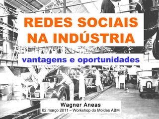 REDES SOCIAIS NA INDÚSTRIA vantagens e oportunidades Wagner Aneas 02 março 2011 – Workshop do Moldes ABM 