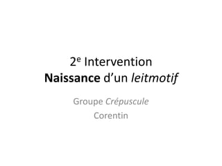 2e InterventionNaissance d’un leitmotifGroupe CrépusculeCorentin