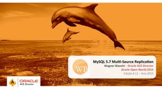 MySQL	
  5.7	
  Mul,-­‐Source	
  Replica,on	
  
Wagner	
  Bianchi	
  –	
  Oracle	
  ACE	
  Director	
  
Oracle	
  Open	
  World	
  2015	
  
Edição	
  #	
  11	
  –	
  Ano	
  2015	
  	
  
 