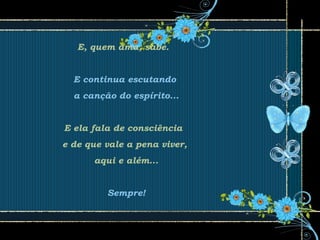 E, quem ama, sabe.
E continua escutando
a canção do espírito...
E ela fala de consciência
e de que vale a pena viver,
aqui e além...
Sempre!
 