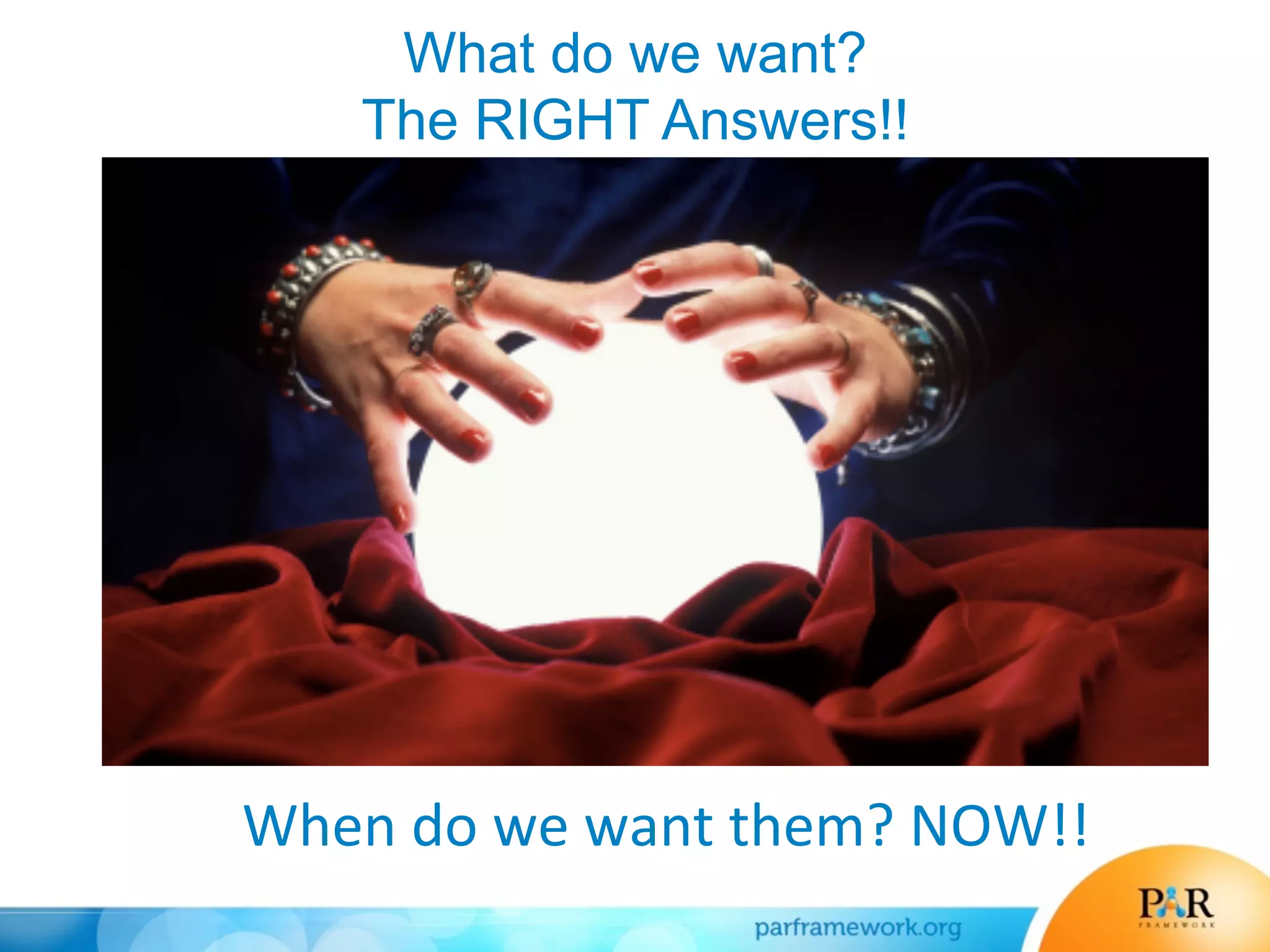 What do we want?
The RIGHT Answers!!
When	
  do	
  we	
  want	
  them?	
  NOW!!	
  
 