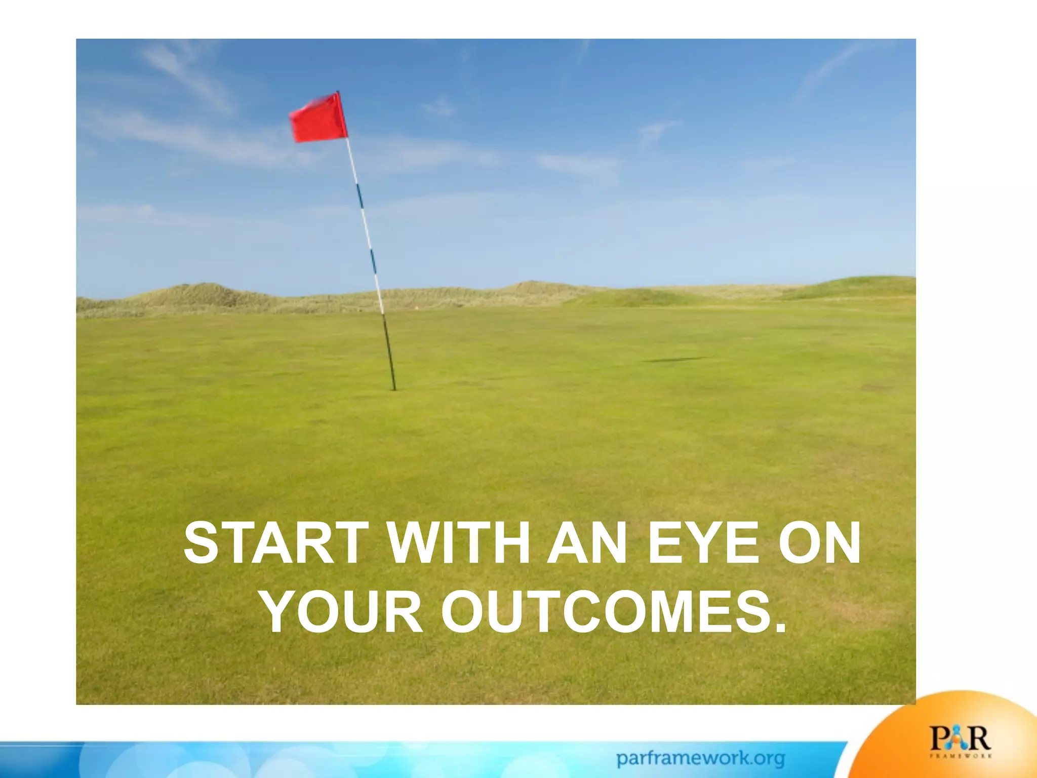 START WITH AN EYE ON
YOUR OUTCOMES.
 