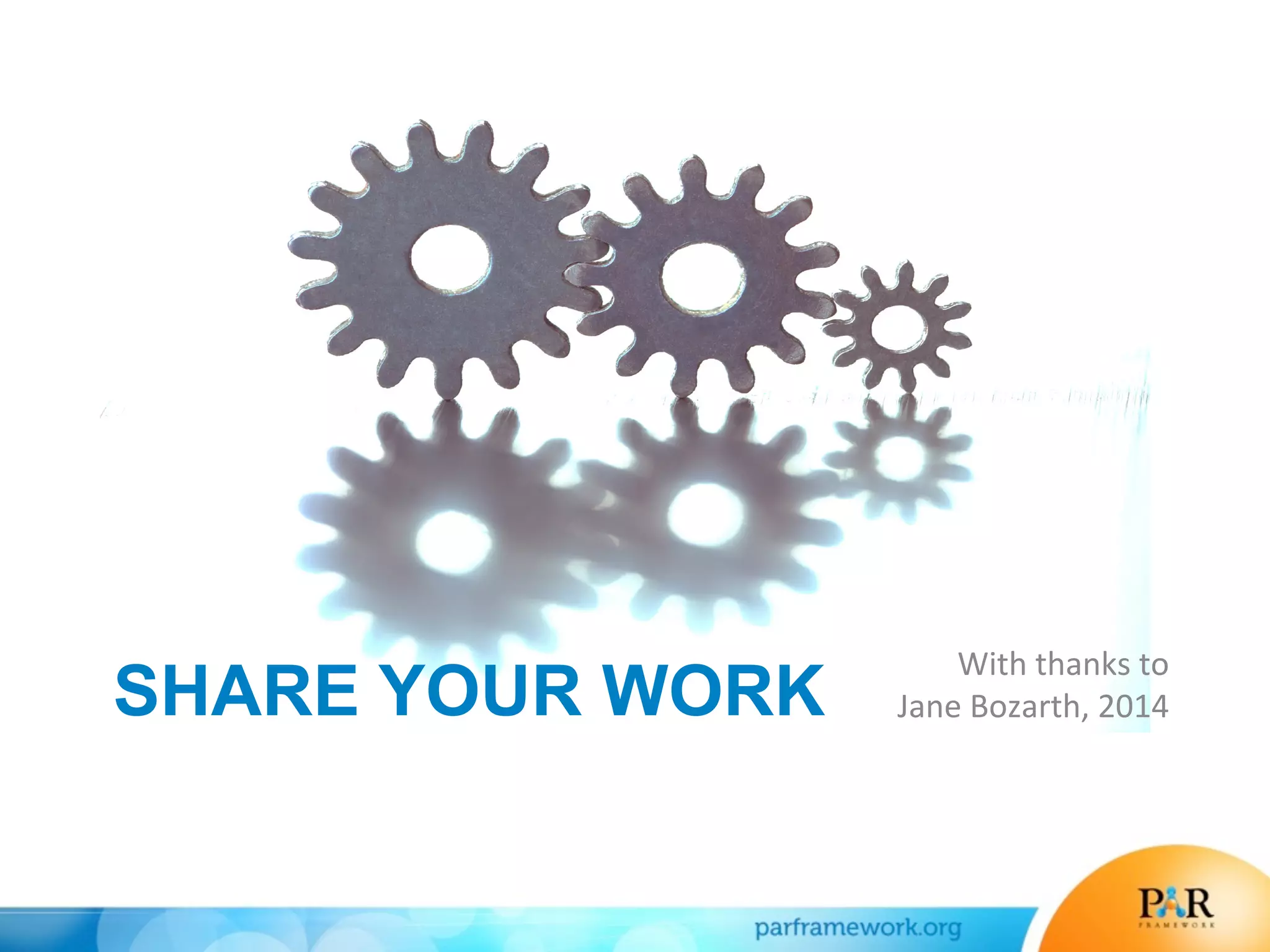 SHARE YOUR WORK
With	
  thanks	
  to	
  
Jane	
  Bozarth,	
  2014	
  
 