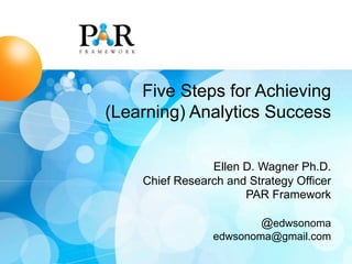 Five Steps for Achieving
(Learning) Analytics Success
Ellen D. Wagner Ph.D.
Chief Research and Strategy Officer
PAR Framework
@edwsonoma
edwsonoma@gmail.com
 