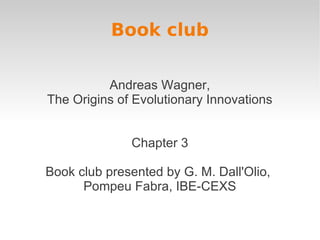 Book club


          Andreas Wagner,
The Origins of Evolutionary Innovations


              Chapter 3

Book club presented by G. M. Dall'Olio,
      Pompeu Fabra, IBE-CEXS
 