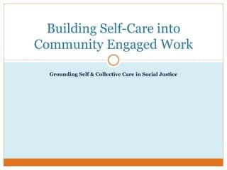 Grounding Self & Collective Care in Social Justice
Building Self-Care into
Community Engaged Work
 