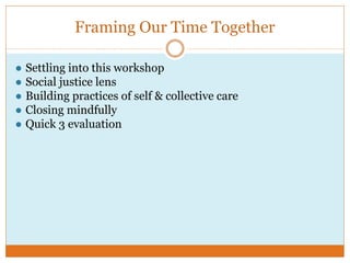 Framing Our Time Together
● Settling into this workshop
● Social justice lens
● Building practices of self & collective care
● Closing mindfully
● Quick 3 evaluation
 