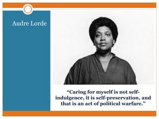 “Caring for myself is not self-
indulgence, it is self-preservation, and
that is an act of political warfare.”
Audre Lorde
 