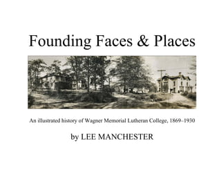 Founding Faces & Places



An illustrated history of Wagner Memorial Lutheran College, 1869–1930


                 by LEE MANCHESTER
 