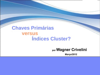 Chaves Primárias
   versus
       Índices Cluster?

               por   Wagner Crivelini
                         Março/2012
 