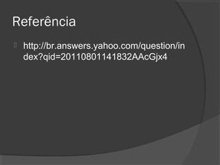 Referência
   http://br.answers.yahoo.com/question/in
    dex?qid=20110801141832AAcGjx4
 