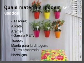 Quais materiais podem ser
usados
    - Tesoura;
    Alicate;
    Arame;
     - Garrafa PET;
     Isopor;
    Manta para jardinagem;
     - Terra preparada;
    Hortaliças.
 