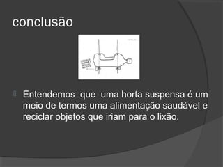 conclusão



   Entendemos que uma horta suspensa é um
    meio de termos uma alimentação saudável e
    reciclar objetos que iriam para o lixão.
 